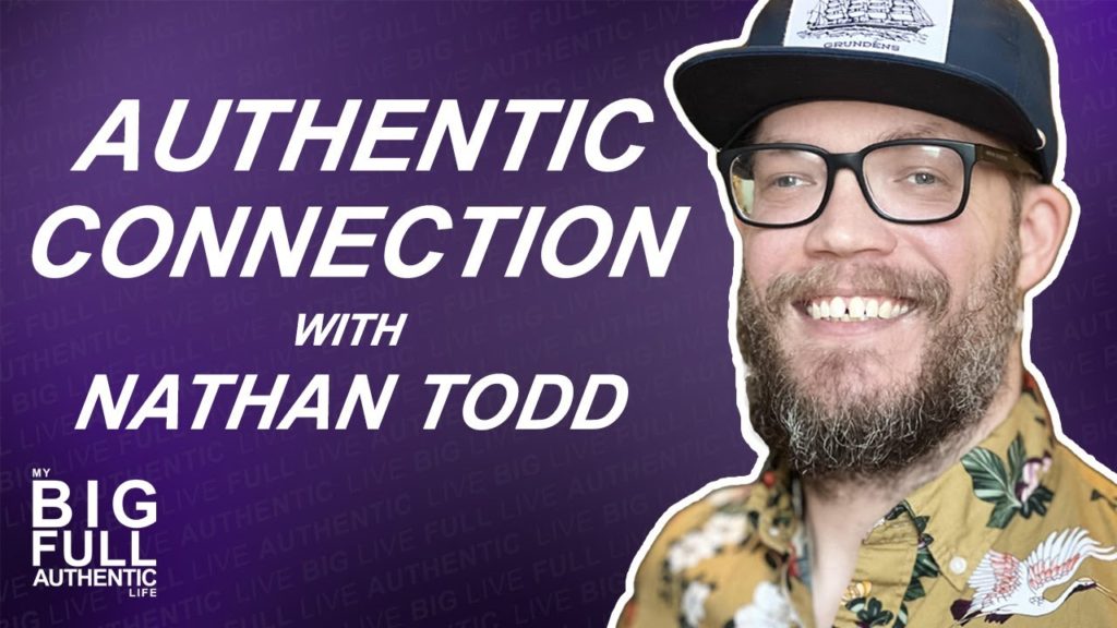 Authentic Connections with Nathan Todd Big Full Authentic Life